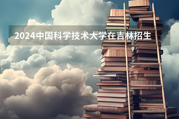 2024中国科学技术大学在吉林招生计划