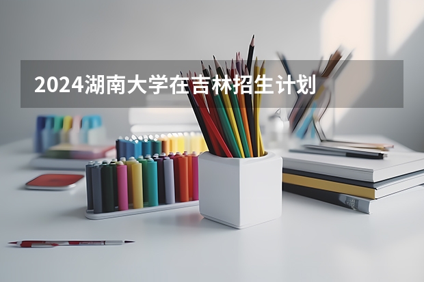2024湖南大学在吉林招生计划