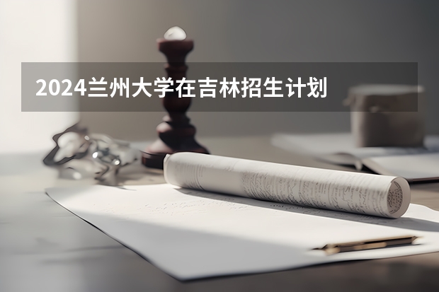 2024兰州大学在吉林招生计划