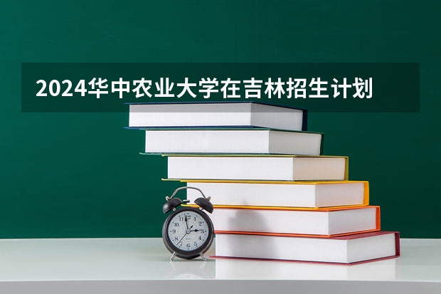 2024华中农业大学在吉林招生计划