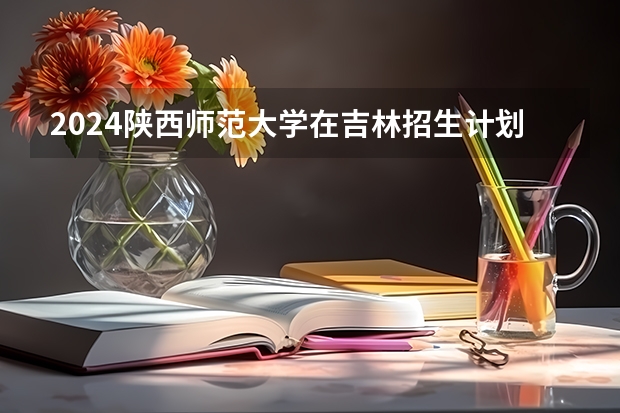 2024陕西师范大学在吉林招生计划