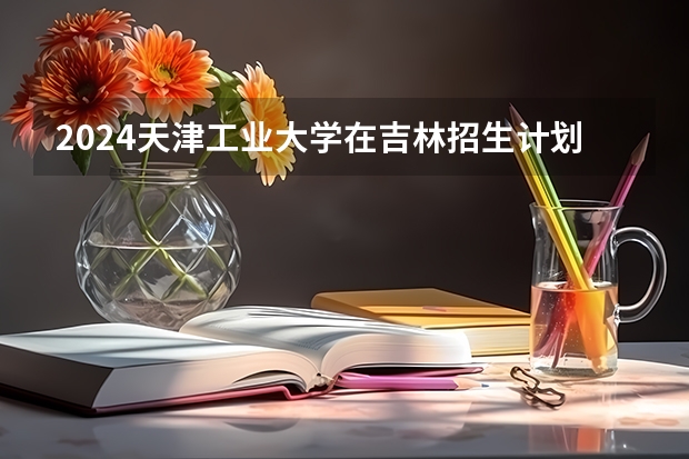 2024天津工业大学在吉林招生计划