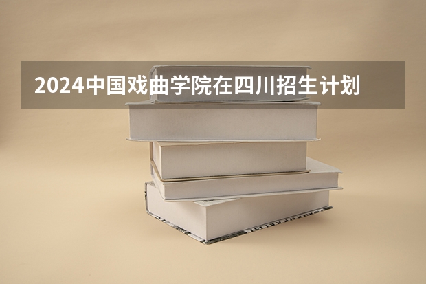 2024中国戏曲学院在四川招生计划