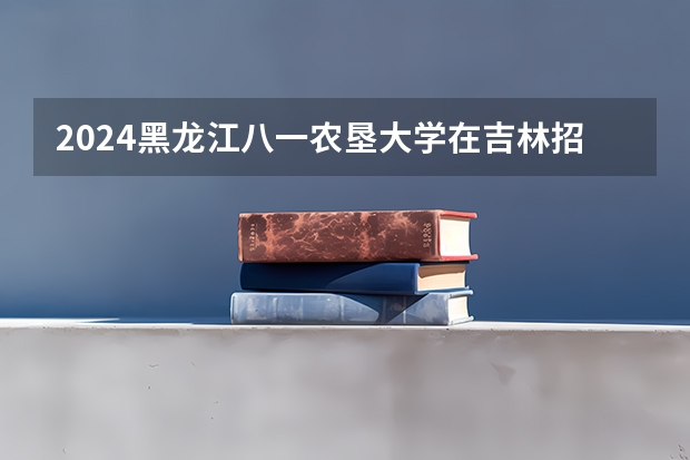 2024黑龙江八一农垦大学在吉林招生计划