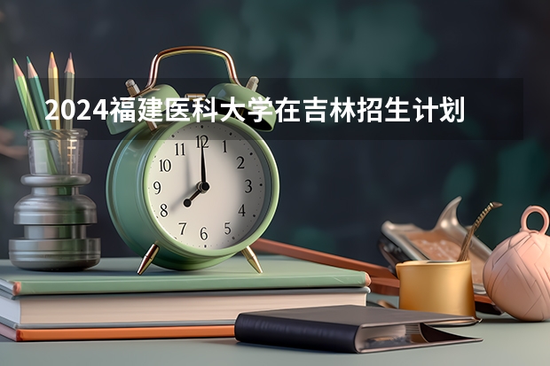 2024福建医科大学在吉林招生计划