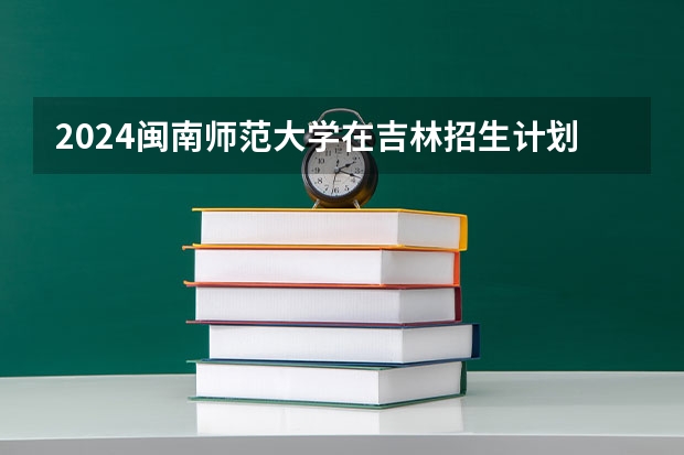 2024闽南师范大学在吉林招生计划