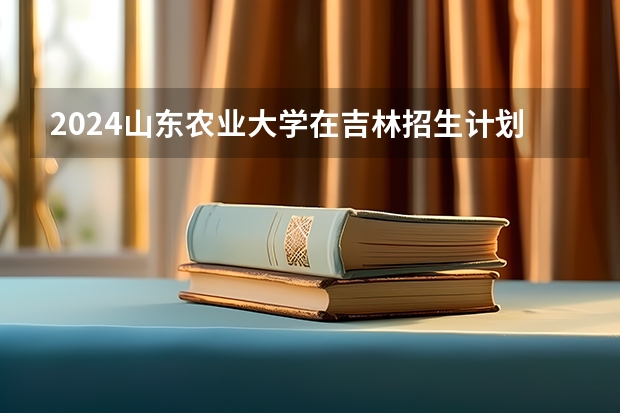 2024山东农业大学在吉林招生计划