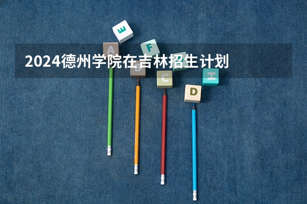 2024德州学院在吉林招生计划