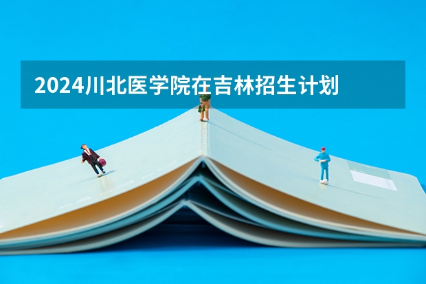 2024川北医学院在吉林招生计划