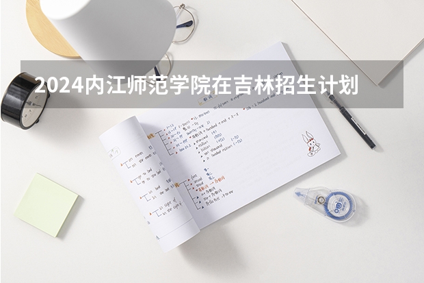 2024内江师范学院在吉林招生计划