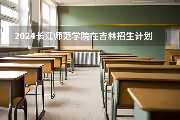 2024长江师范学院在吉林招生计划