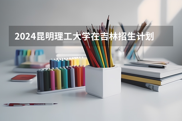 2024昆明理工大学在吉林招生计划