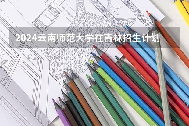 2024云南师范大学在吉林招生计划