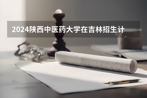 2024陕西中医药大学在吉林招生计划