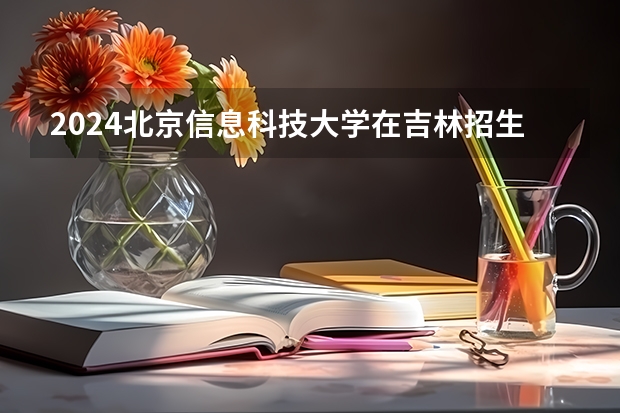2024北京信息科技大学在吉林招生计划