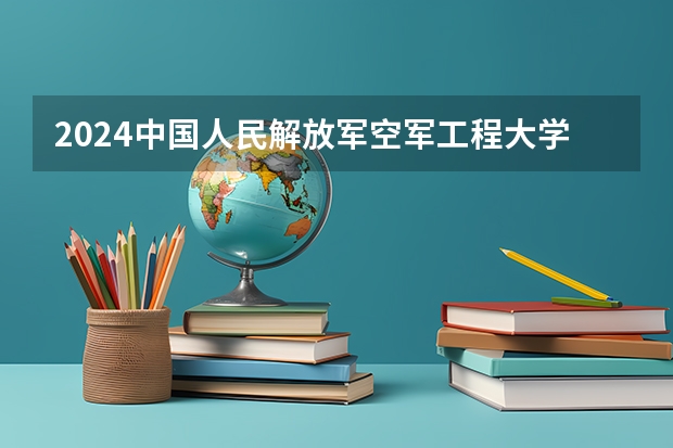 2024中国人民解放军空军工程大学在吉林招生计划