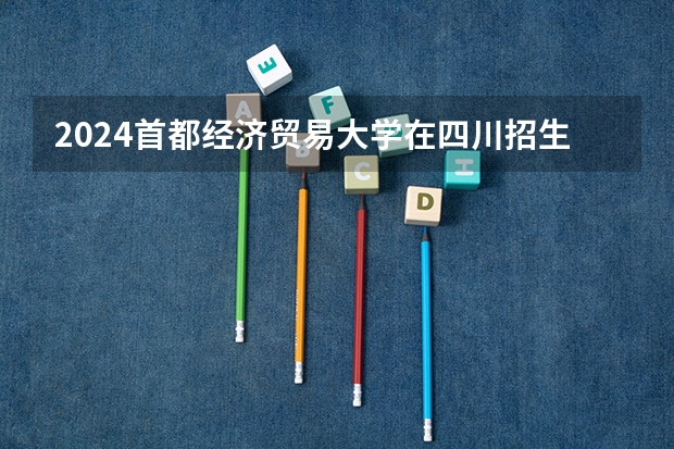 2024首都经济贸易大学在四川招生计划