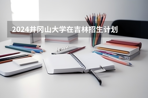2024井冈山大学在吉林招生计划