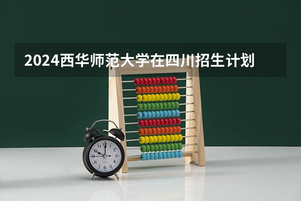 2024西华师范大学在四川招生计划