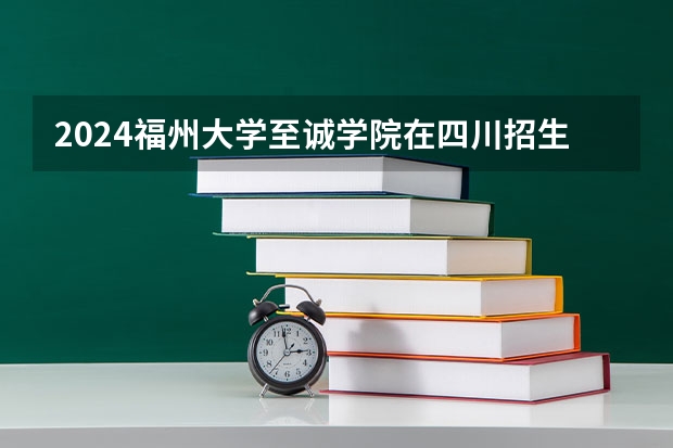 2024福州大学至诚学院在四川招生计划