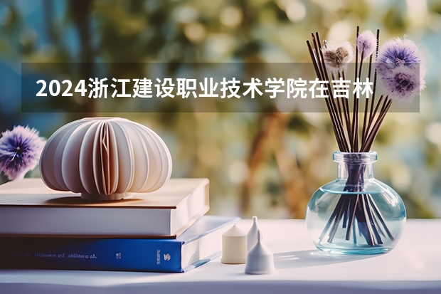 2024浙江建设职业技术学院在吉林招生计划
