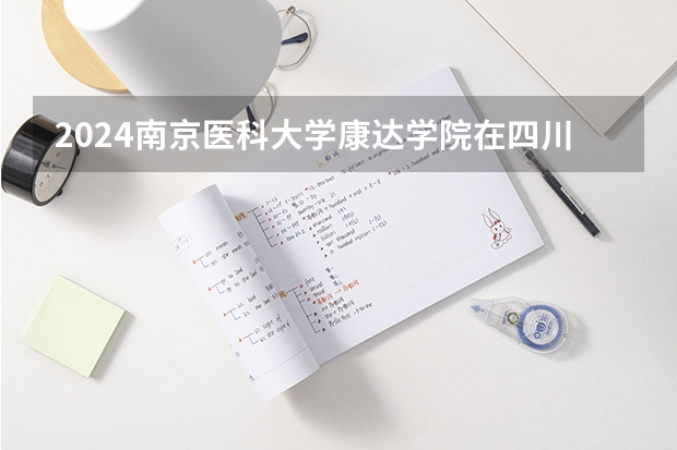 2024南京医科大学康达学院在四川招生计划