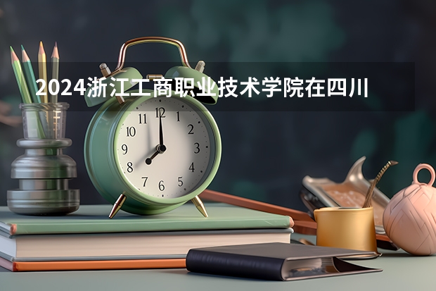 2024浙江工商职业技术学院在四川招生计划