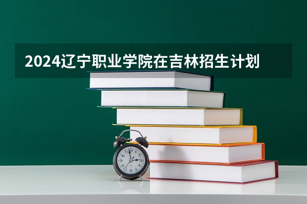 2024辽宁职业学院在吉林招生计划