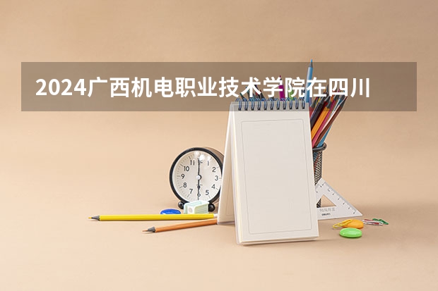 2024广西机电职业技术学院在四川招生计划