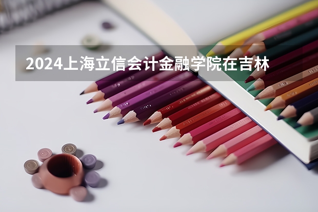 2024上海立信会计金融学院在吉林招生计划