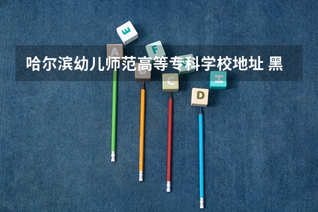 哈尔滨幼儿师范高等专科学校地址 黑龙江最好的幼师学校是哪所？ 哈尔滨幼儿师范高等专科学校电话号码