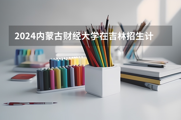 2024内蒙古财经大学在吉林招生计划