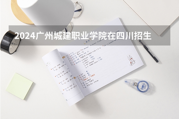2024广州城建职业学院在四川招生计划