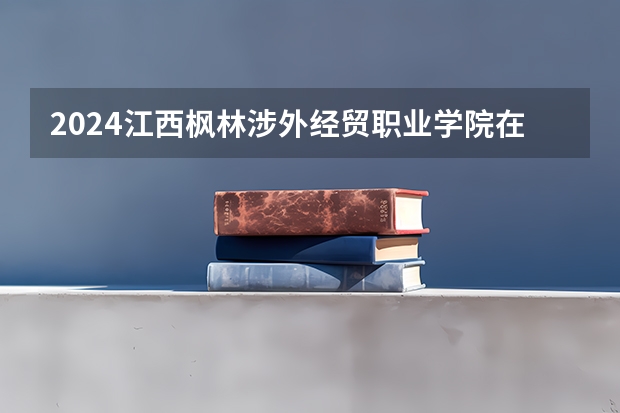 2024江西枫林涉外经贸职业学院在四川招生计划