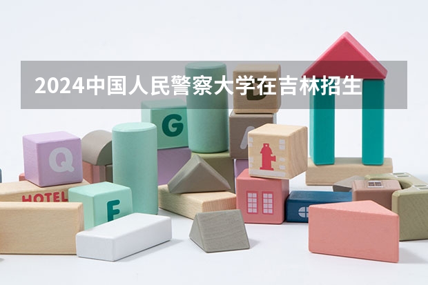 2024中国人民警察大学在吉林招生计划