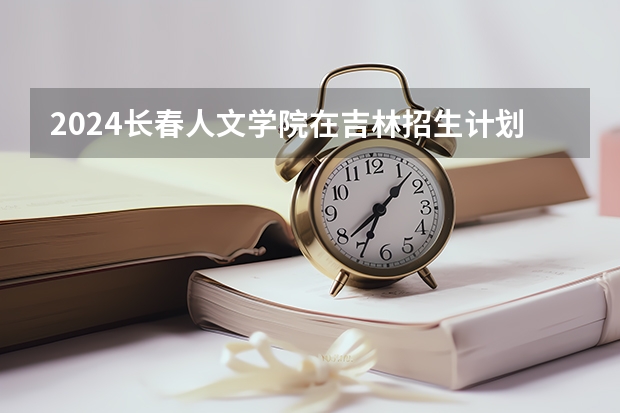 2024长春人文学院在吉林招生计划