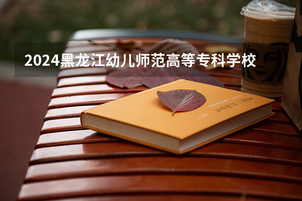 2024黑龙江幼儿师范高等专科学校在四川招生计划