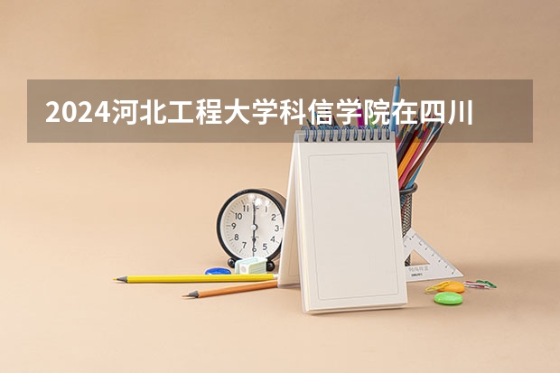 2024河北工程大学科信学院在四川招生计划