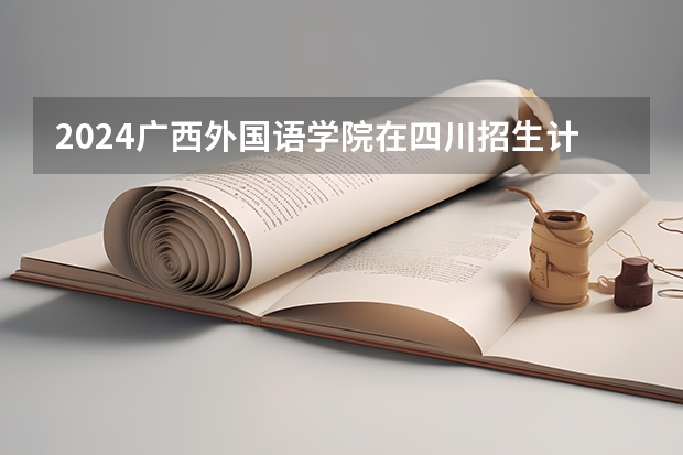2024广西外国语学院在四川招生计划