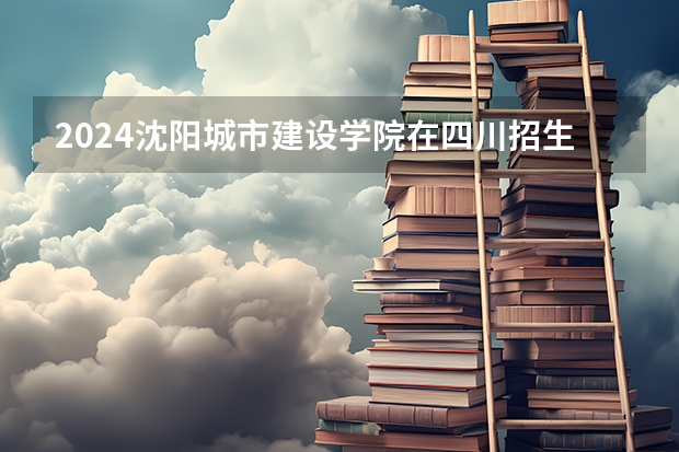 2024沈阳城市建设学院在四川招生计划