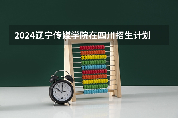 2024辽宁传媒学院在四川招生计划