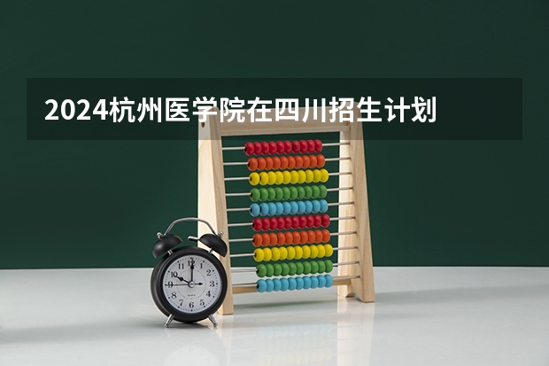 2024杭州医学院在四川招生计划