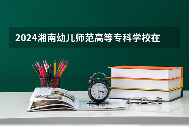 2024湘南幼儿师范高等专科学校在四川招生计划