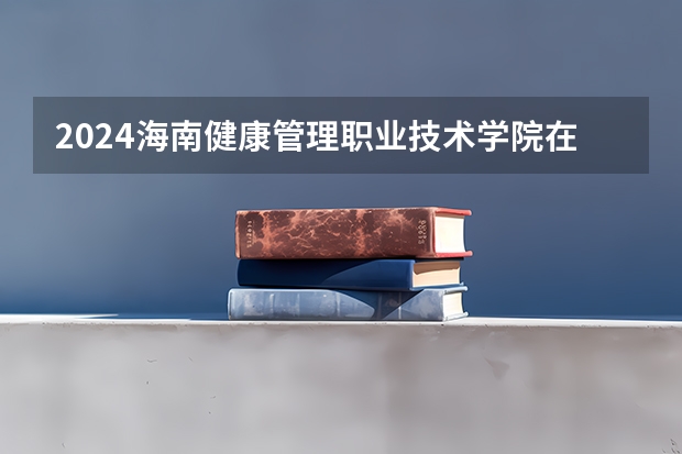 2024海南健康管理职业技术学院在四川招生计划