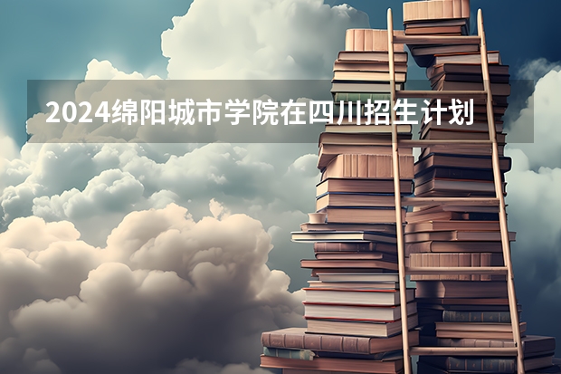 2024绵阳城市学院在四川招生计划
