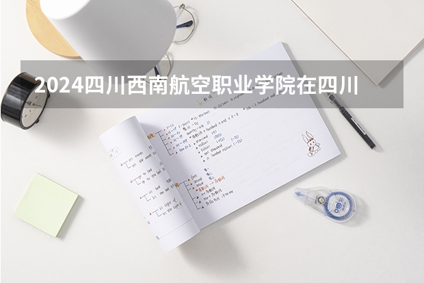 2024四川西南航空职业学院在四川招生计划