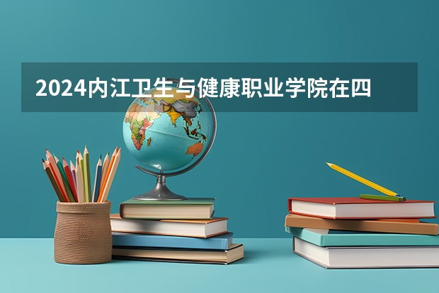 2024内江卫生与健康职业学院在四川招生计划