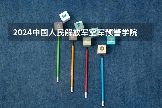 2024中国人民解放军空军预警学院在四川招生计划