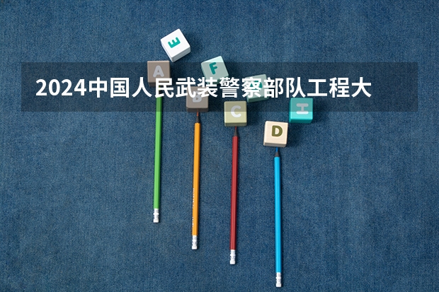 2024中国人民武装警察部队工程大学在四川招生计划