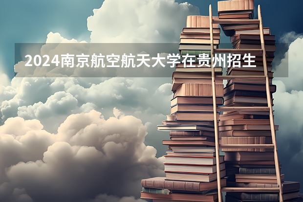 2024南京航空航天大学在贵州招生计划
